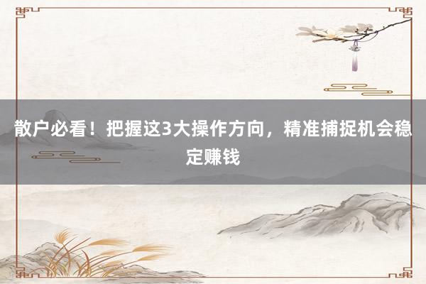 散户必看！把握这3大操作方向，精准捕捉机会稳定赚钱