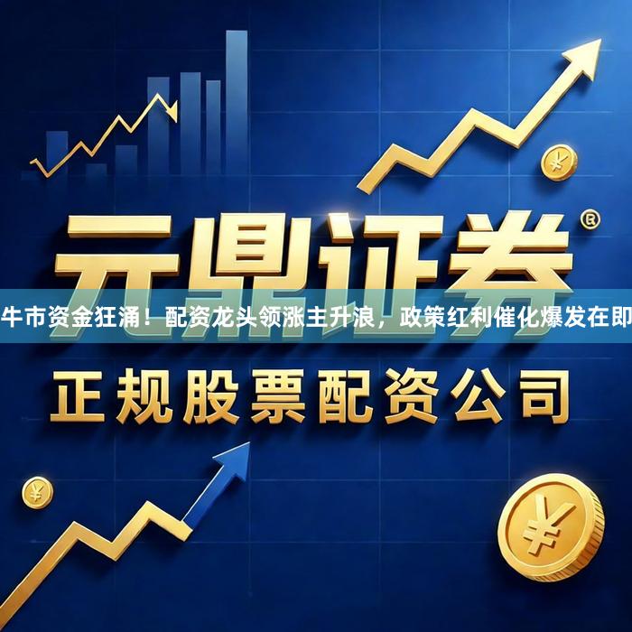 牛市资金狂涌！配资龙头领涨主升浪，政策红利催化爆发在即