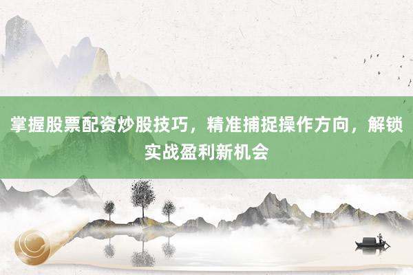 掌握股票配资炒股技巧，精准捕捉操作方向，解锁实战盈利新机会