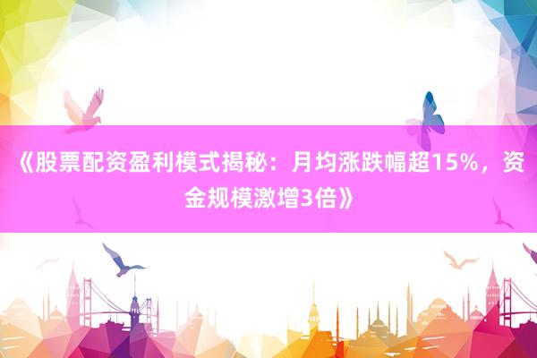 《股票配资盈利模式揭秘：月均涨跌幅超15%，资金规模激增3倍》