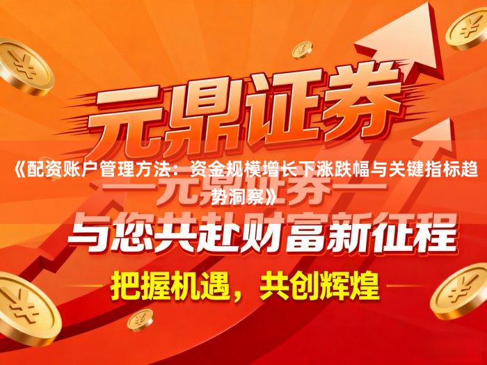 《配资账户管理方法：资金规模增长下涨跌幅与关键指标趋势洞察》