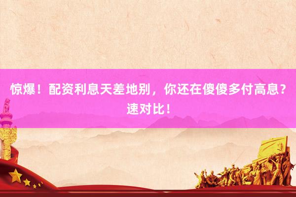 惊爆！配资利息天差地别，你还在傻傻多付高息？速对比！