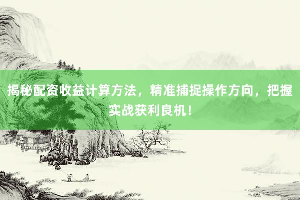 揭秘配资收益计算方法，精准捕捉操作方向，把握实战获利良机！