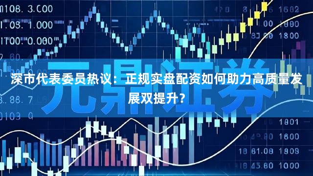 深市代表委员热议：正规实盘配资如何助力高质量发展双提升？