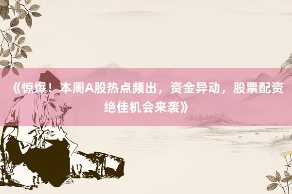 《惊爆！本周A股热点频出，资金异动，股票配资绝佳机会来袭》