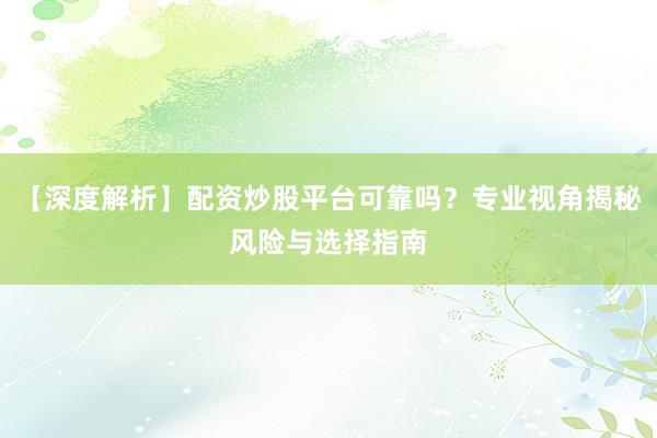 【深度解析】配资炒股平台可靠吗？专业视角揭秘风险与选择指南