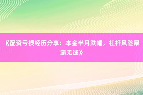 《配资亏损经历分享：本金半月跌幅，杠杆风险暴露无遗》