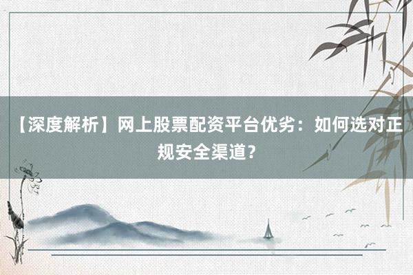 【深度解析】网上股票配资平台优劣：如何选对正规安全渠道？