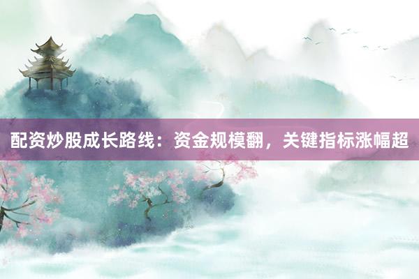 配资炒股成长路线：资金规模翻，关键指标涨幅超