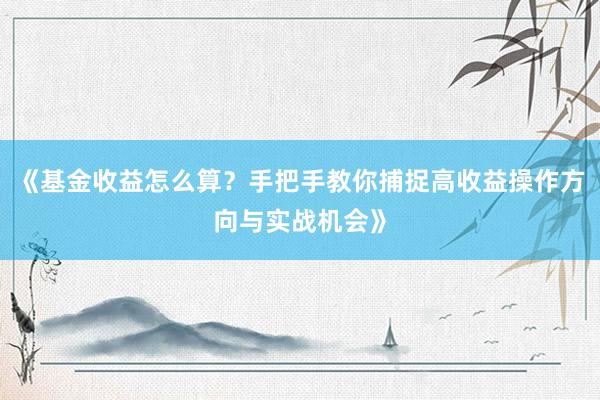 《基金收益怎么算？手把手教你捕捉高收益操作方向与实战机会》