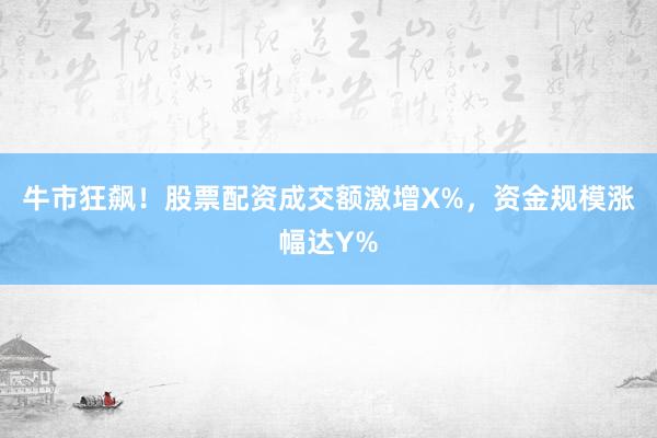 牛市狂飙！股票配资成交额激增X%，资金规模涨幅达Y%