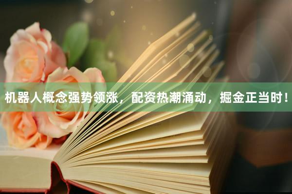 机器人概念强势领涨，配资热潮涌动，掘金正当时！