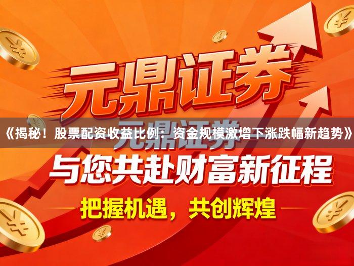 《揭秘！股票配资收益比例：资金规模激增下涨跌幅新趋势》