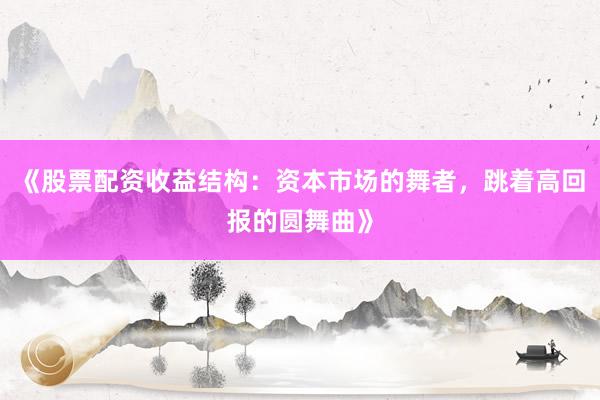《股票配资收益结构：资本市场的舞者，跳着高回报的圆舞曲》