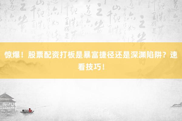 惊爆！股票配资打板是暴富捷径还是深渊陷阱？速看技巧！