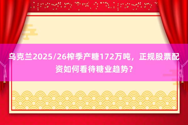 乌克兰2025/26榨季产糖172万吨，正规股票配资如何看待糖业趋势？