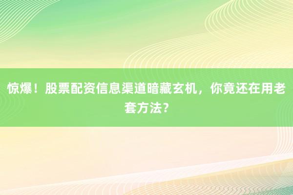 惊爆！股票配资信息渠道暗藏玄机，你竟还在用老套方法？