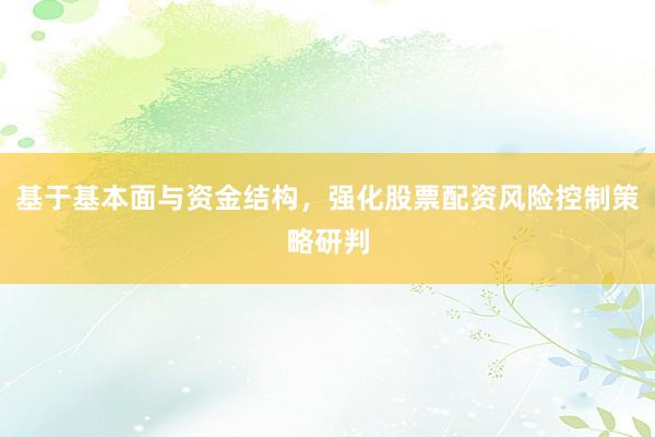 基于基本面与资金结构，强化股票配资风险控制策略研判