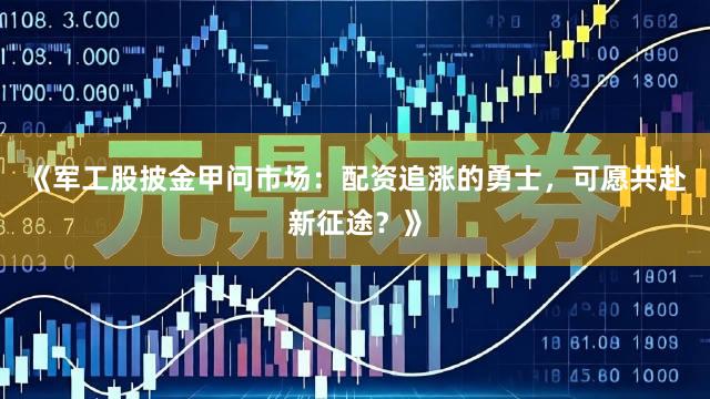 《军工股披金甲问市场：配资追涨的勇士，可愿共赴新征途？》