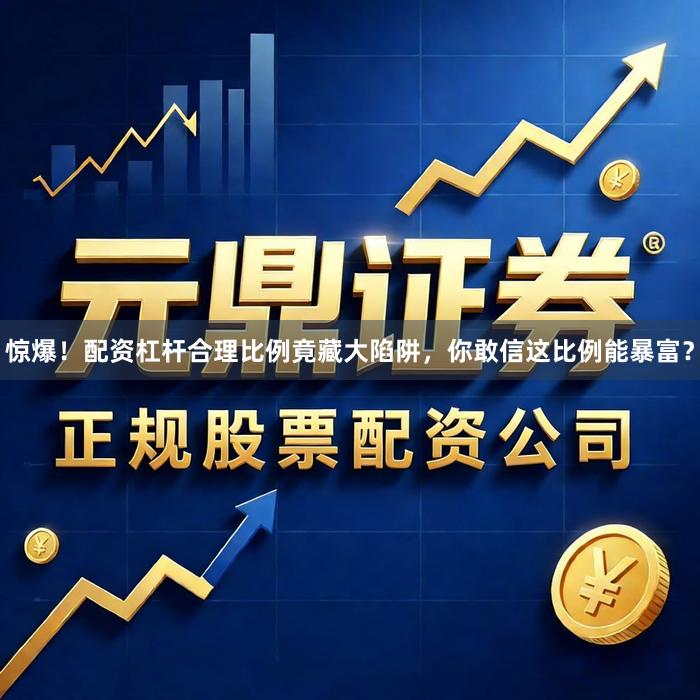 惊爆！配资杠杆合理比例竟藏大陷阱，你敢信这比例能暴富？