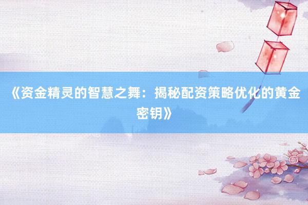 《资金精灵的智慧之舞：揭秘配资策略优化的黄金密钥》
