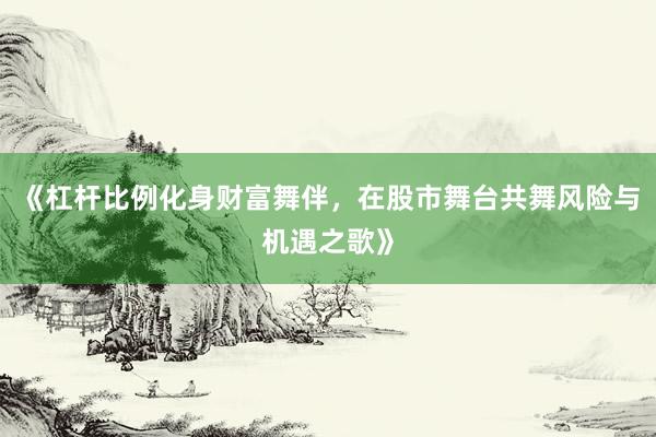 《杠杆比例化身财富舞伴，在股市舞台共舞风险与机遇之歌》