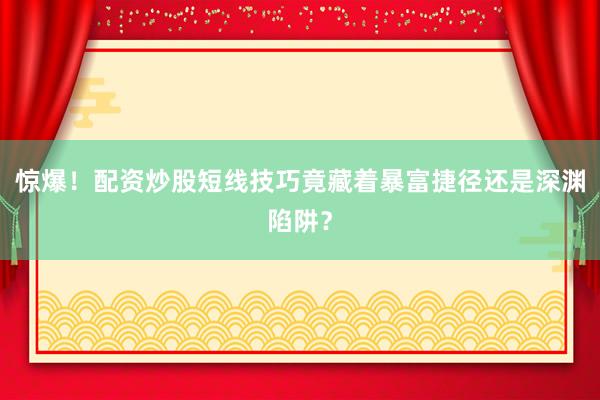 惊爆！配资炒股短线技巧竟藏着暴富捷径还是深渊陷阱？