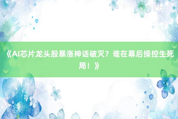 《AI芯片龙头股暴涨神话破灭？谁在幕后操控生死局！》