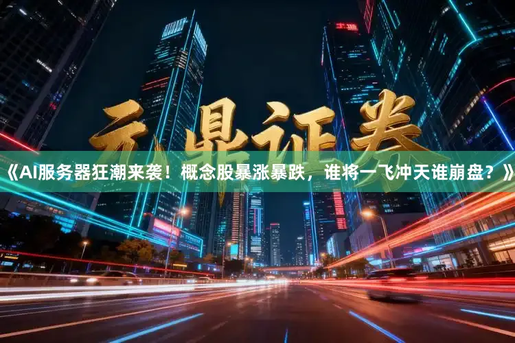 《AI服务器狂潮来袭！概念股暴涨暴跌，谁将一飞冲天谁崩盘？》