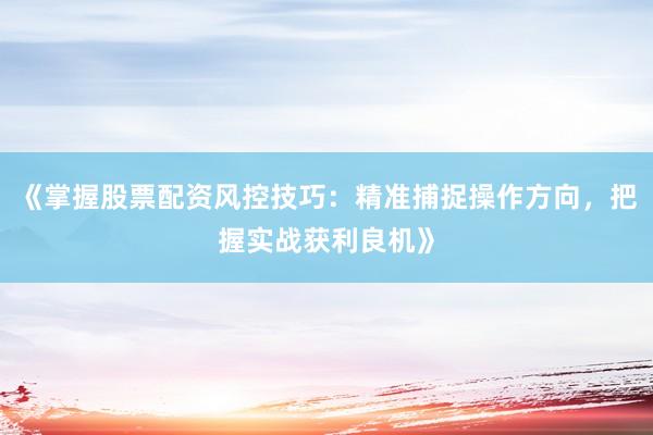 《掌握股票配资风控技巧：精准捕捉操作方向，把握实战获利良机》