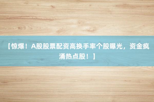 【惊爆！A股股票配资高换手率个股曝光，资金疯涌热点股！】