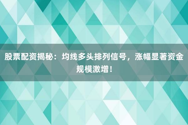 股票配资揭秘：均线多头排列信号，涨幅显著资金规模激增！