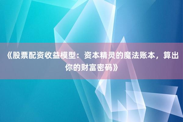 《股票配资收益模型：资本精灵的魔法账本，算出你的财富密码》