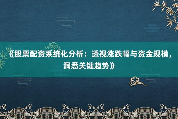 《股票配资系统化分析：透视涨跌幅与资金规模，洞悉关键趋势》