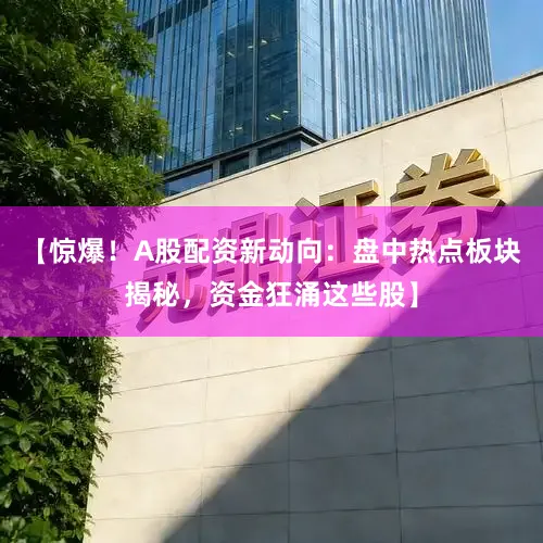 【惊爆！A股配资新动向：盘中热点板块揭秘，资金狂涌这些股】