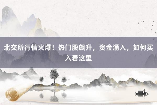 北交所行情火爆！热门股飙升，资金涌入，如何买入看这里