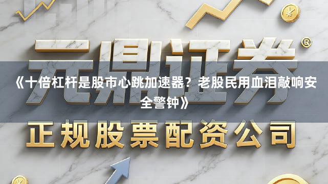 《十倍杠杆是股市心跳加速器？老股民用血泪敲响安全警钟》