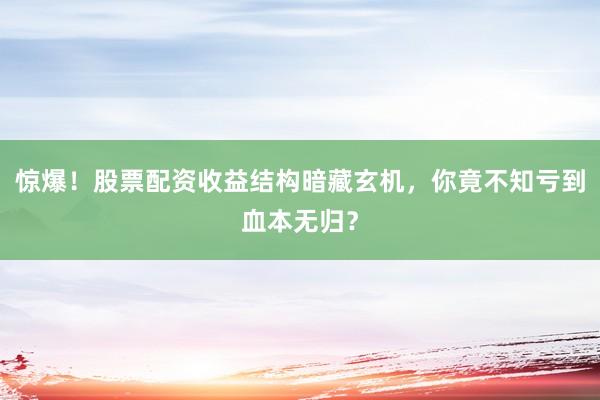 惊爆！股票配资收益结构暗藏玄机，你竟不知亏到血本无归？