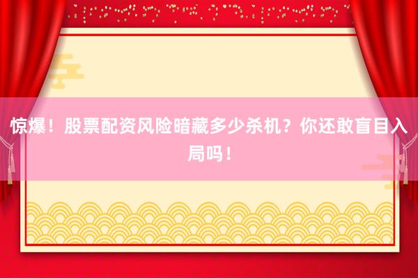 惊爆！股票配资风险暗藏多少杀机？你还敢盲目入局吗！