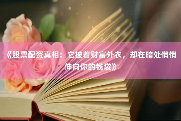《股票配资真相：它披着财富外衣，却在暗处悄悄伸向你的钱袋》
