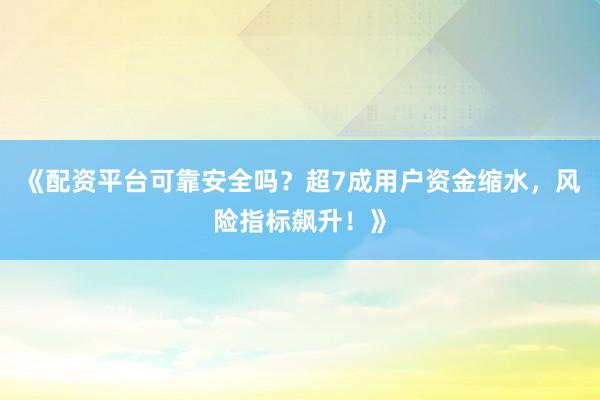 《配资平台可靠安全吗？超7成用户资金缩水，风险指标飙升！》