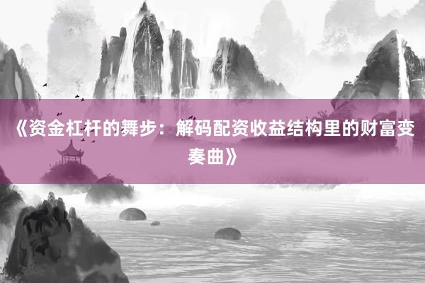 《资金杠杆的舞步：解码配资收益结构里的财富变奏曲》