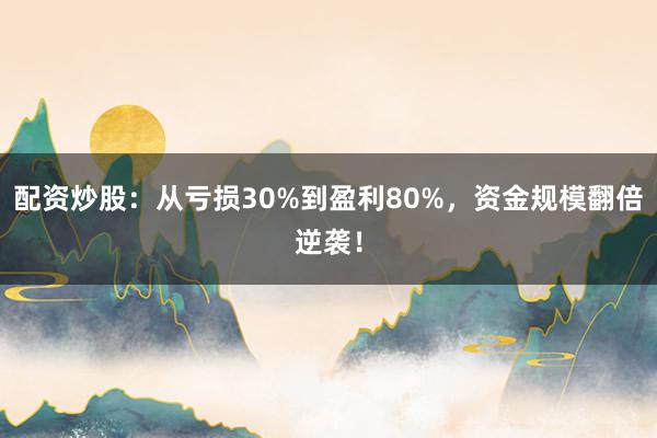 配资炒股：从亏损30%到盈利80%，资金规模翻倍逆袭！