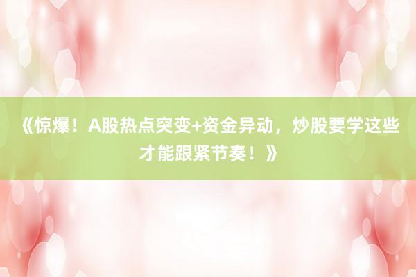 《惊爆！A股热点突变+资金异动，炒股要学这些才能跟紧节奏！》