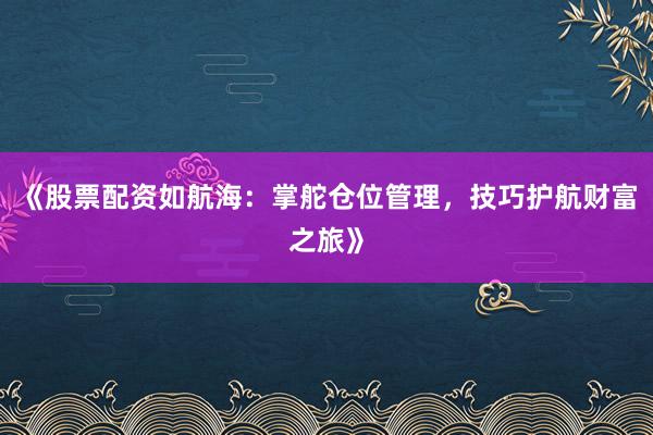 《股票配资如航海：掌舵仓位管理，技巧护航财富之旅》