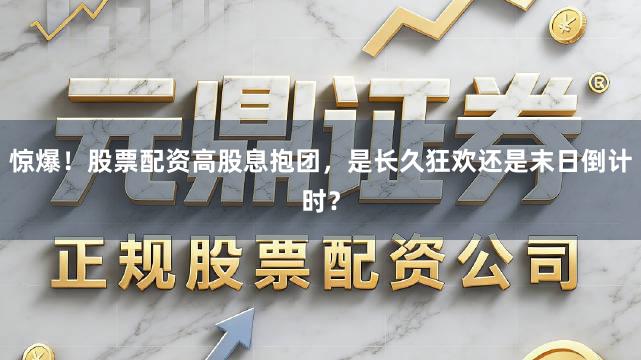惊爆！股票配资高股息抱团，是长久狂欢还是末日倒计时？