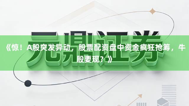 《惊!A股突发异动,股票配资盘中资金疯狂抢筹,牛股要现?》