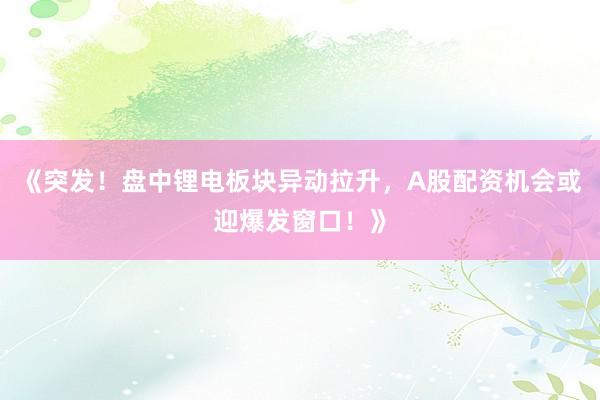 《突发！盘中锂电板块异动拉升，A股配资机会或迎爆发窗口！》
