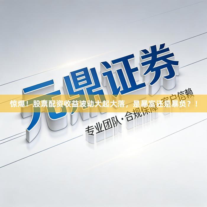 惊爆！股票配资收益波动大起大落，是暴富还是暴负？！