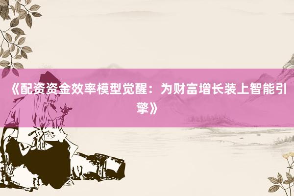 《配资资金效率模型觉醒：为财富增长装上智能引擎》